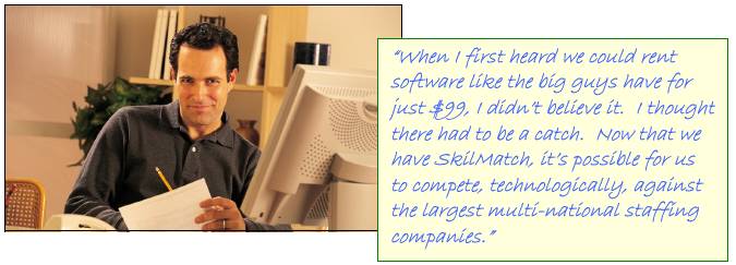 When I first heard we could rent software like the big guys have for just $99, I didnt believe it.  I thought there had to be a catch.  Now that we have SkilMatch, its possible for us to compete, technologically, against the largest multi-national staffing companies.