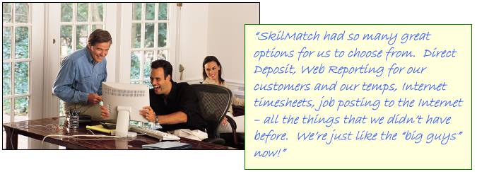 �SkilMatch had so many great options for us to choose from.  Direct Deposit, Web Reporting for our customers and our temps, Internet timesheets, job posting to the Internet � all the things that we didn�t have before.  We�re just like the �big guys� now!�