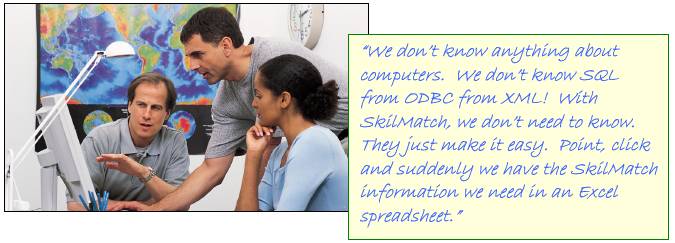  �We don�t know anything about computers.  We don�t know SQL from ODBC from XML! With SkilMatch, we don�t need to know.  They just make it easy.  Point, click and suddenly we have the SkilMatch information we need in an Excel spreadsheet.�