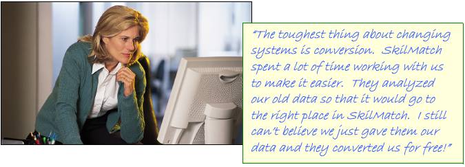 �The toughest thing about changing systems is conversion.  SkilMatch spent a lot of time working with us to make it easier.  They analyzed our old data so that it would go to the right place in SkilMatch.  I still can�t believe we just gave them our data and they converted us for free!�