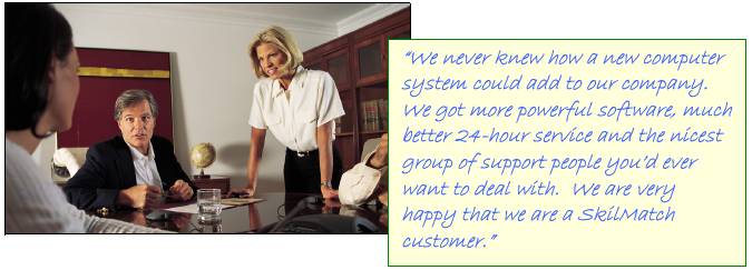 �We never knew how a new computer system could add to our company.  We got more powerful software, much better 24-hour service and the nicest group of support people you�d ever want to deal with.  We are very happy that we are a SkilMatch customer.�